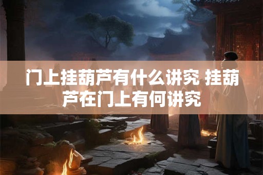 门上挂葫芦有什么讲究 挂葫芦在门上有何讲究