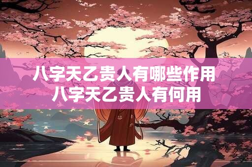 八字天乙贵人有哪些作用 八字天乙贵人有何用