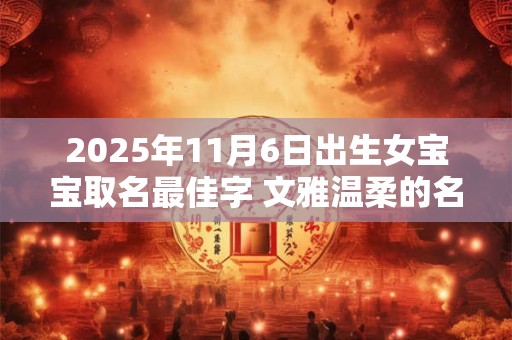 2025年11月6日出生女宝宝取名最佳字 文雅温柔的名字