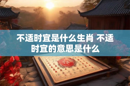 不适时宜是什么生肖 不适时宜的意思是什么