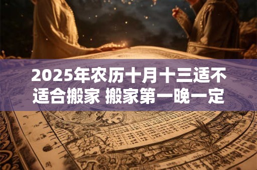 2025年农历十月十三适不适合搬家 搬家第一晚一定要住下吗