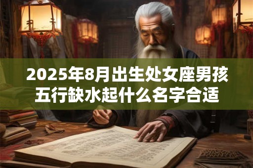 2025年8月出生处女座男孩五行缺水起什么名字合适