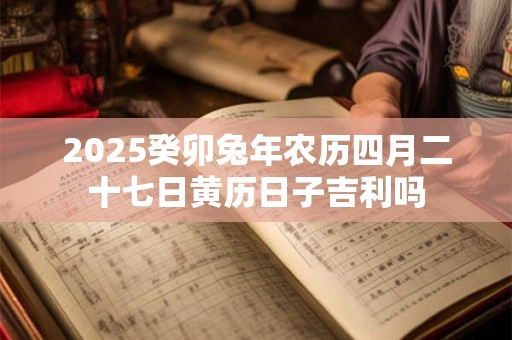 2025癸卯兔年农历四月二十七日黄历日子吉利吗 2025癸卯兔年农历四月二十七日黄历日子吉利吗