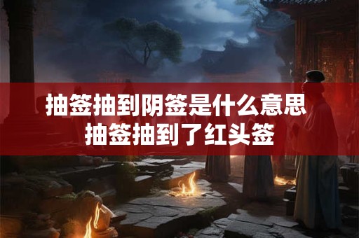 抽签抽到阴签是什么意思 抽签抽到了红头签