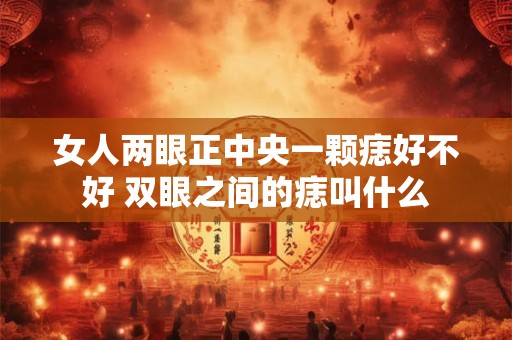 女人两眼正中央一颗痣好不好 双眼之间的痣叫什么