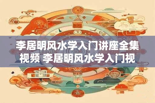 李居明风水学入门讲座全集视频 李居明风水学入门视频完整版