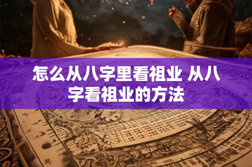 怎么从八字里看祖业 从八字看祖业的方法