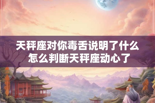 天秤座对你毒舌说明了什么 怎么判断天秤座动心了