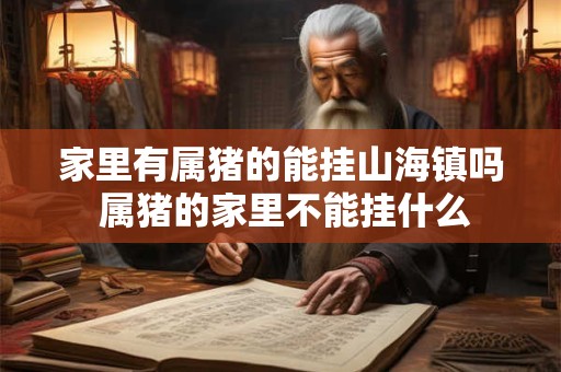 家里有属猪的能挂山海镇吗 属猪的家里不能挂什么