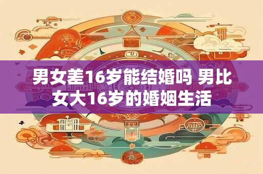 男女差16岁能结婚吗 男比女大16岁的婚姻生活 男女差16岁能结婚吗 男比女大16岁的婚姻生活
