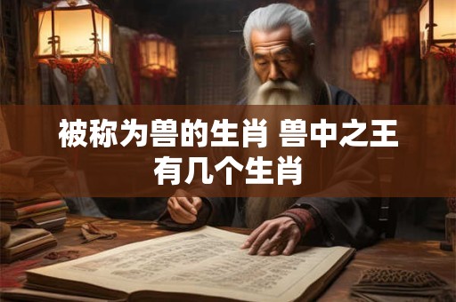 被称为兽的生肖 兽中之王有几个生肖