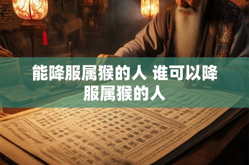 能降服属猴的人 谁可以降服属猴的人