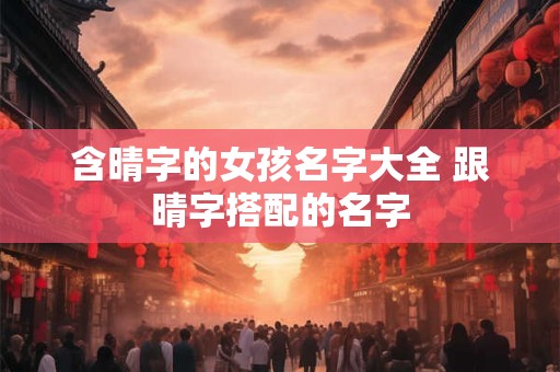 含晴字的女孩名字大全 跟晴字搭配的名字