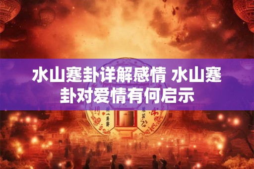 水山蹇卦详解感情 水山蹇卦对爱情有何启示