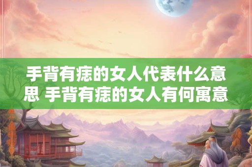 手背有痣的女人代表什么意思 手背有痣的女人有何寓意