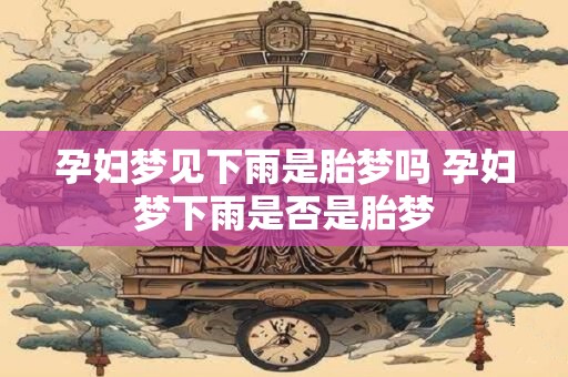 孕妇梦见下雨是胎梦吗 孕妇梦下雨是否是胎梦