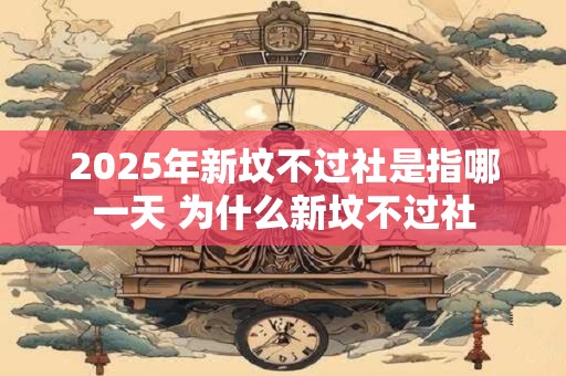 2025年新坟不过社是指哪一天 为什么新坟不过社
