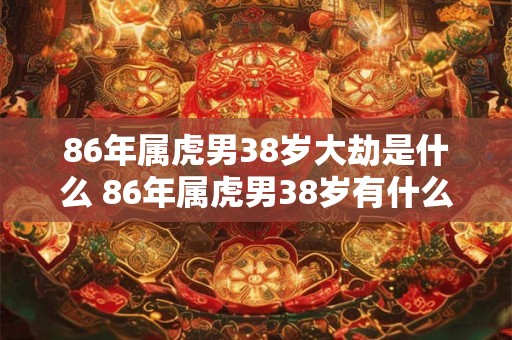 86年属虎男38岁大劫是什么 86年属虎男38岁有什么劫难