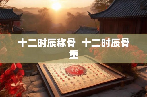 十二时辰称骨  十二时辰骨重