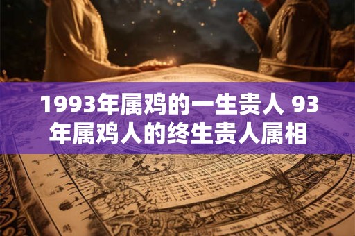 1993年属鸡的一生贵人 93年属鸡人的终生贵人属相