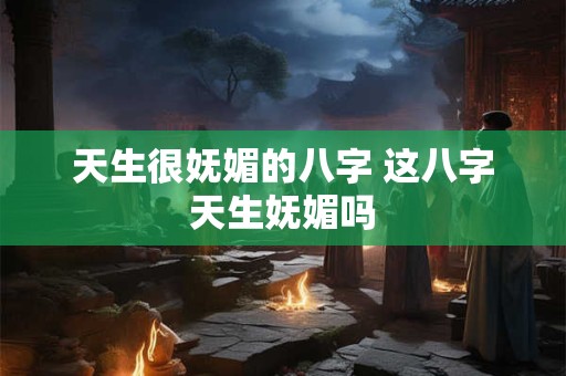 天生很妩媚的八字 这八字天生妩媚吗