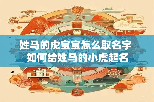 姓马的虎宝宝怎么取名字 如何给姓马的小虎起名