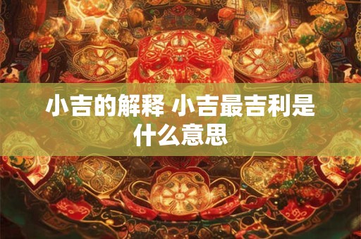 小吉的解释 小吉最吉利是什么意思 小吉的解释 小吉最吉利是什么意思