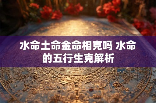 水命土命金命相克吗 水命的五行生克解析