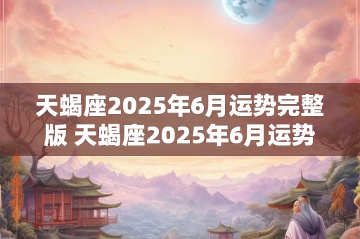 天蝎座2025年6月运势完整版 天蝎座2025年6月运势如何