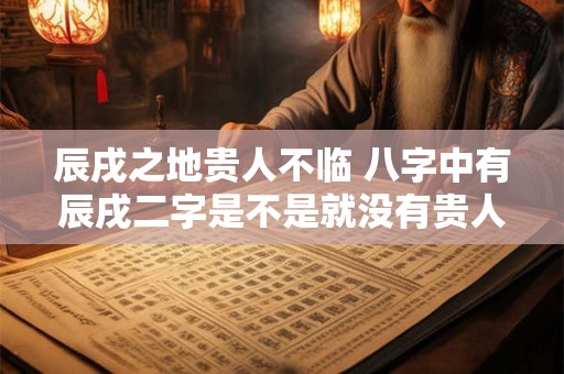 辰戌之地贵人不临 八字中有辰戌二字是不是就没有贵人了