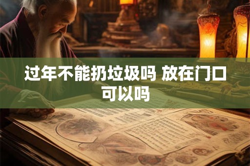 过年不能扔垃圾吗 放在门口可以吗 过年不能扔垃圾吗 放在门口可以吗