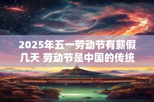 2025年五一劳动节有薪假几天 劳动节是中国的传统节日吗