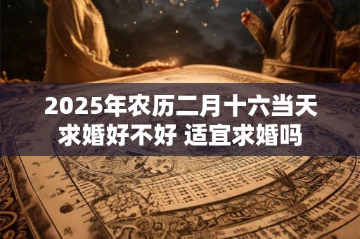 2025年农历二月十六当天求婚好不好 适宜求婚吗