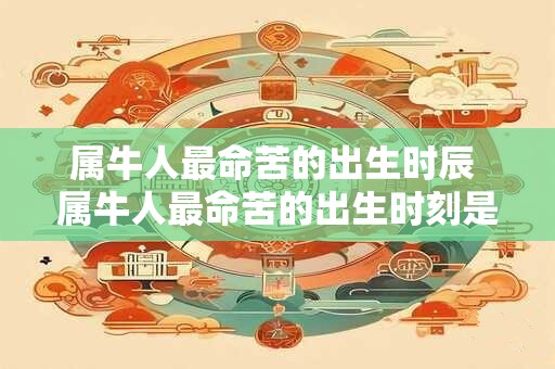 属牛人最命苦的出生时辰 属牛人最命苦的出生时刻是什么