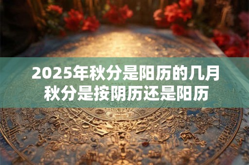 2025年秋分是阳历的几月 秋分是按阴历还是阳历