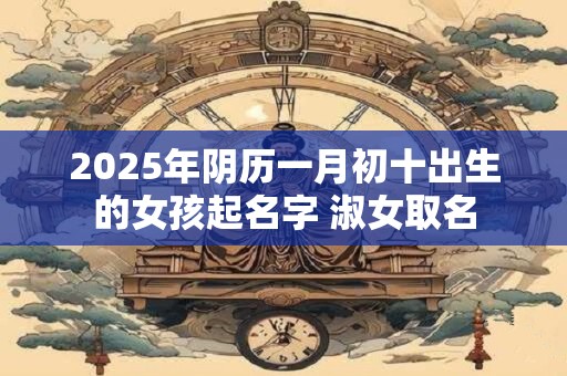 2025年阴历一月初十出生的女孩起名字 淑女取名