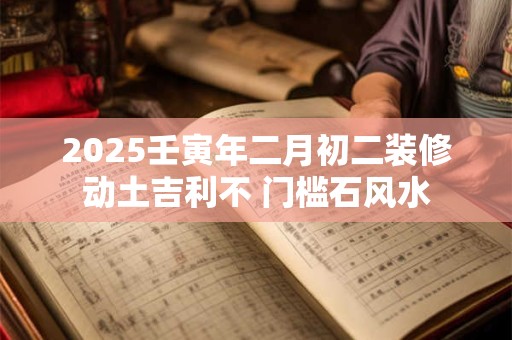 2025壬寅年二月初二装修动土吉利不 门槛石风水