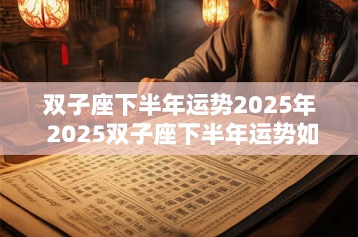 双子座下半年运势2025年 2025双子座下半年运势如何