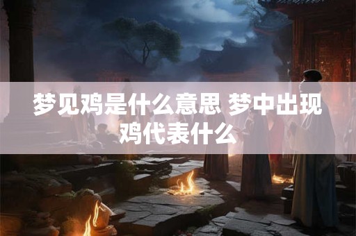 梦见鸡是什么意思 梦中出现鸡代表什么