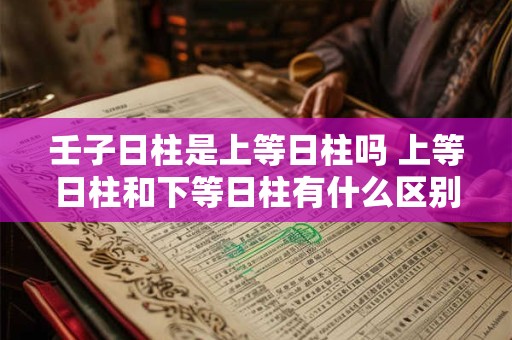 壬子日柱是上等日柱吗 上等日柱和下等日柱有什么区别 壬子日柱是上等日柱吗 上等日柱和下等日柱有什么区别