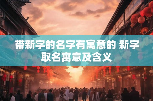 带新字的名字有寓意的 新字取名寓意及含义