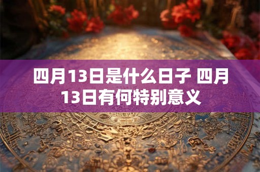 四月13日是什么日子 四月13日有何特别意义