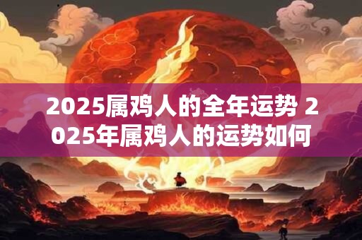 2025属鸡人的全年运势 2025年属鸡人的运势如何