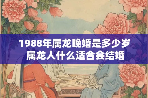 1988年属龙晚婚是多少岁 属龙人什么适合会结婚