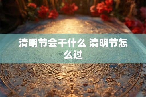 清明节会干什么 清明节怎么过