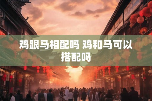 鸡跟马相配吗 鸡和马可以搭配吗