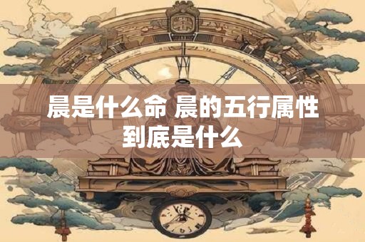 晨是什么命 晨的五行属性到底是什么