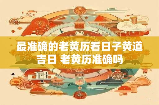 最准确的老黄历看日子黄道吉日 老黄历准确吗