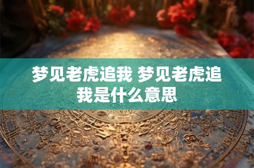 梦见老虎追我 梦见老虎追我是什么意思
