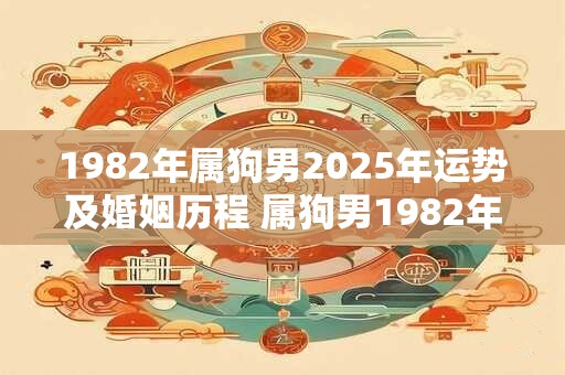 1982年属狗男2025年运势及婚姻历程 属狗男1982年出生2025年运势如何婚姻历程如何